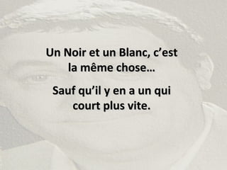 Un Noir et un Blanc, c’estUn Noir et un Blanc, c’est
la même chose…la même chose…
Sauf qu’il y en a un quiSauf qu’il y en a un qui
court plus vite.court plus vite.
 