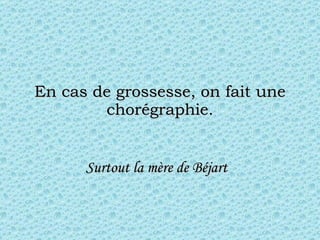 En cas de grossesse, on fait une chorégraphie. Surtout la  mère  de Béjart   