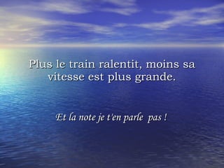 Plus le train ralentit, moins sa vitesse est plus grande. Et la note je t'en parle  pas !  