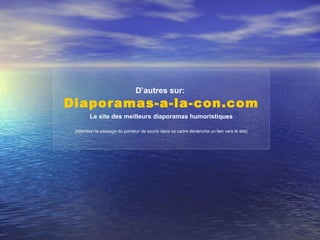 D’autres sur:   Diaporamas-a-la-con.com Le site des meilleurs diaporamas humoristiques [Attention le passage du pointeur de souris dans ce cadre déclenche un lien vers le site] 