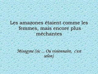 Les amazones étaient comme les  femmes, mais encore plus méchantes Misogyne (sic ... Ou vision n aire,  c'est selon)   
