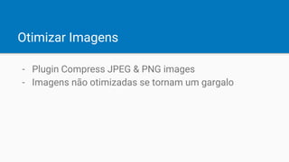 Otimizar Imagens
- Plugin Compress JPEG & PNG images
- Imagens não otimizadas se tornam um gargalo
 