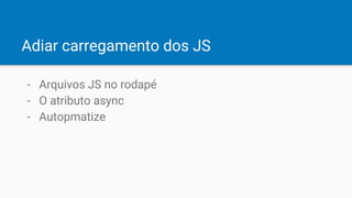 Adiar carregamento dos JS
- Arquivos JS no rodapé
- O atributo async
- Autopmatize
 