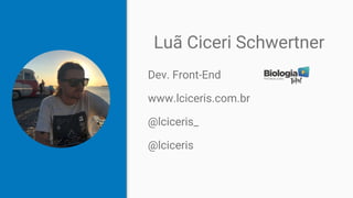 Luã Ciceri Schwertner
Dev. Front-End
www.lciceris.com.br
@lciceris_
@lciceris
 