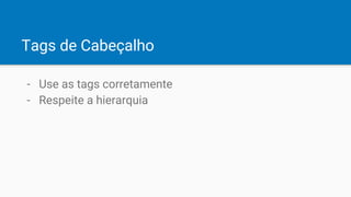 Tags de Cabeçalho
- Use as tags corretamente
- Respeite a hierarquia
 