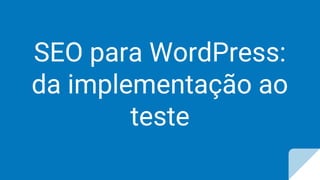 SEO para WordPress:
da implementação ao
teste
 