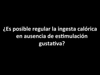 ¿Es	
  posible	
  regular	
  la	
  ingesta	
  calórica	
  
en	
  ausencia	
  de	
  esFmulación	
  
gustaFva?	
  

 
