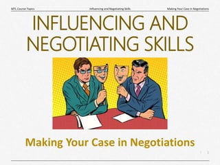 1
|
Making Your Case in Negotiations
Influencing and Negotiating Skills
MTL Course Topics
INFLUENCING AND
NEGOTIATING SKILLS
Making Your Case in Negotiations
 