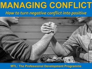 1
|
MTL: The Professional Development Programme
Managing Conflict
MANAGING CONFLICT
How to turn negative conflict into positive
MTL: The Professional Development Programme
 