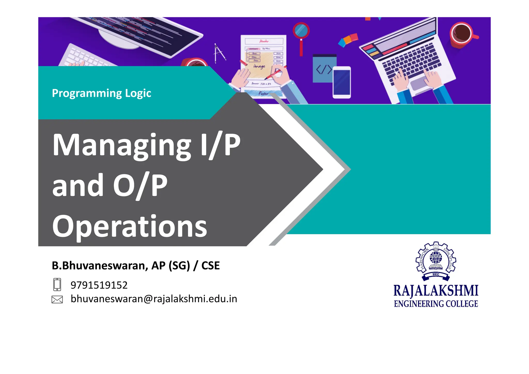 B.Bhuvaneswaran, AP (SG) / CSE
9791519152
bhuvaneswaran@rajalakshmi.edu.in
Programming Logic
Managing I/P
and O/P
Operations
 