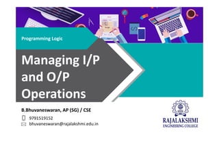B.Bhuvaneswaran, AP (SG) / CSE
9791519152
bhuvaneswaran@rajalakshmi.edu.in
Programming Logic
Managing I/P
and O/P
Operations
 