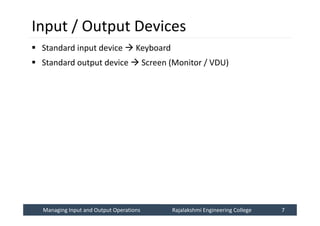 Managing Input and Output Operations
Managing Input and Output Operations Rajalakshmi Engineering College 7
Rajalakshmi Engineering College 7
Input / Output Devices
 Standard input device  Keyboard
 Standard output device  Screen (Monitor / VDU)
 