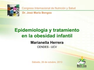 Congreso Internacional de Nutrición y Salud
Dr. José María Bengoa

Epidemiologia y tratamiento
en la obesidad infantil
Marianella Herrera
CENDES - UCV

Sábado, 26 de octubre, 2013

 