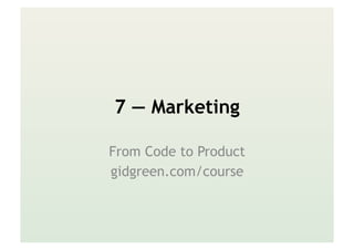 7 — Marketing
From Code to Product
gidgreen.com/course
 