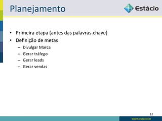 Planejamento	
  

•  Primeira	
  etapa	
  (antes	
  das	
  palavras-­‐chave)	
  
•  Deﬁnição	
  de	
  metas	
  
     –    Divulgar	
  Marca	
  
     –    Gerar	
  tráfego	
  
     –    Gerar	
  leads	
  
     –    Gerar	
  vendas	
  




                                                                 12	
  
 