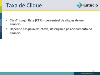 Taxa	
  de	
  Clique	
  

•  ClickThrough	
  Rate	
  (CTR)	
  =	
  percentual	
  de	
  cliques	
  de	
  um	
  
   anúncio	
  
•  Depende	
  das	
  palavras-­‐chave,	
  descrição	
  e	
  posicionamento	
  do	
  
   anúncio	
  




                                                                                   13	
  
 