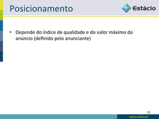 Posicionamento	
  

•  Depende	
  do	
  índice	
  de	
  qualidade	
  e	
  do	
  valor	
  máximo	
  do	
  
   anúncio	
  (deﬁnido	
  pelo	
  anunciante)	
  




                                                                                        15	
  
 