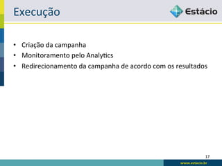 Execução	
  

•  Criação	
  da	
  campanha	
  
•  Monitoramento	
  pelo	
  AnalyRcs	
  
•  Redirecionamento	
  da	
  campanha	
  de	
  acordo	
  com	
  os	
  resultados	
  




                                                                                  17	
  
 