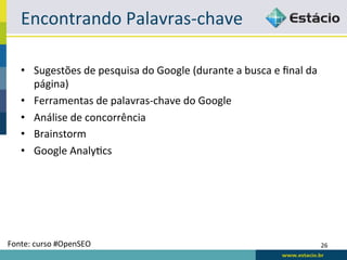 Encontrando	
  Palavras-­‐chave	
  

    •  Sugestões	
  de	
  pesquisa	
  do	
  Google	
  (durante	
  a	
  busca	
  e	
  ﬁnal	
  da	
  
       página)	
  
    •  Ferramentas	
  de	
  palavras-­‐chave	
  do	
  Google	
  
    •  Análise	
  de	
  concorrência	
  
    •  Brainstorm	
  
    •  Google	
  AnalyRcs	
  




Fonte:	
  curso	
  #OpenSEO	
                                                                         26	
  
 