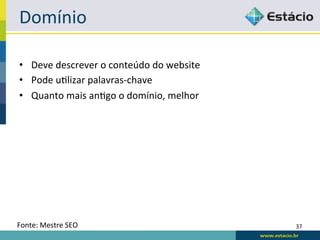 Domínio	
  

•  Deve	
  descrever	
  o	
  conteúdo	
  do	
  website	
  
•  Pode	
  uRlizar	
  palavras-­‐chave	
  
•  Quanto	
  mais	
  anRgo	
  o	
  domínio,	
  melhor	
  




Fonte:	
  Mestre	
  SEO	
                                    37	
  
 