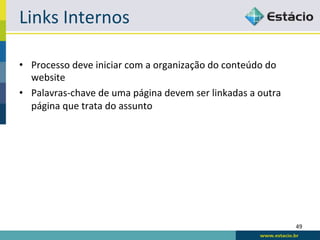 Links	
  Internos	
  

•  Processo	
  deve	
  iniciar	
  com	
  a	
  organização	
  do	
  conteúdo	
  do	
  
   website	
  
•  Palavras-­‐chave	
  de	
  uma	
  página	
  devem	
  ser	
  linkadas	
  a	
  outra	
  
   página	
  que	
  trata	
  do	
  assunto	
  




                                                                                           49	
  
 