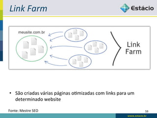 Link	
  Farm	
  




•  São	
  criadas	
  várias	
  páginas	
  oRmizadas	
  com	
  links	
  para	
  um	
  
   determinado	
  website	
  

Fonte:	
  Mestre	
  SEO	
                                                               59	
  
 