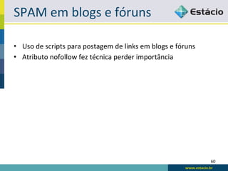 SPAM	
  em	
  blogs	
  e	
  fóruns	
  

•  Uso	
  de	
  scripts	
  para	
  postagem	
  de	
  links	
  em	
  blogs	
  e	
  fóruns	
  
•  Atributo	
  nofollow	
  fez	
  técnica	
  perder	
  importância	
  




                                                                                               60	
  
 