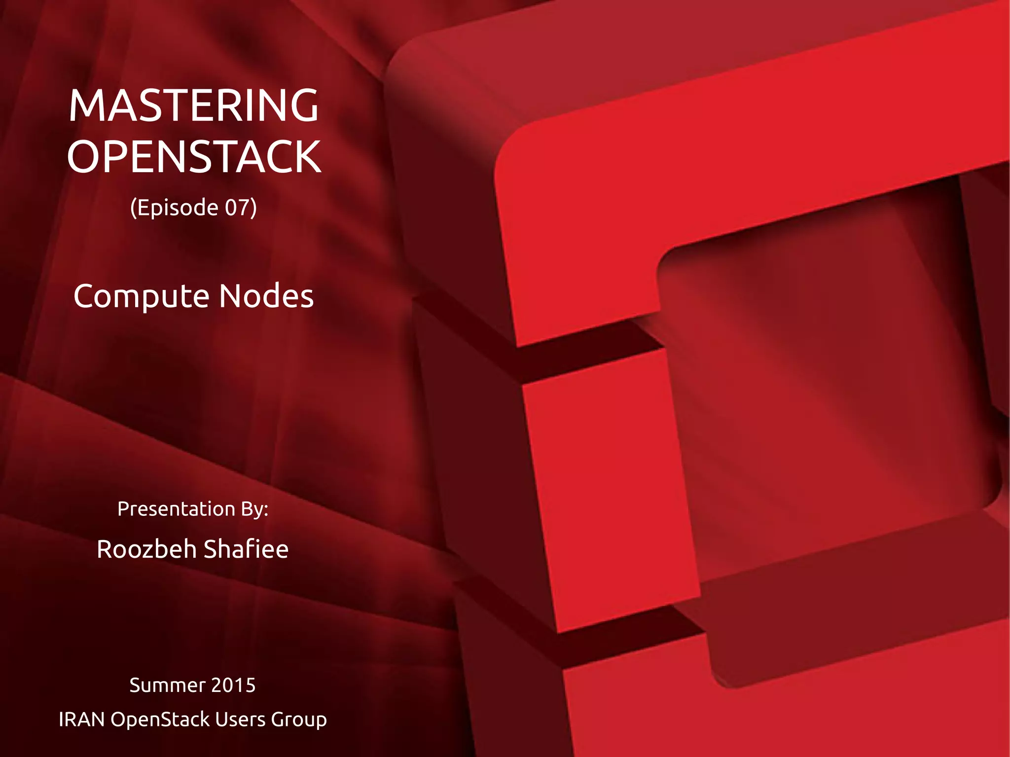 Presentation By:
Roozbeh Shafiee
Summer 2015
IRAN OpenStack Users Group
MASTERING
OPENSTACK
(Episode 07)
Compute Nodes
 
