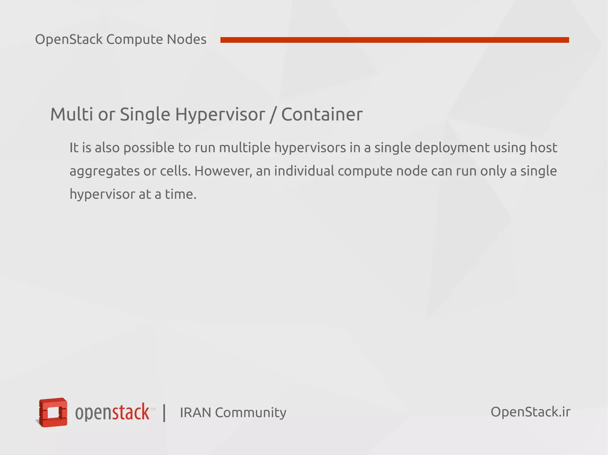 IRAN Community| OpenStack.ir
Multi or Single Hypervisor / Container
It is also possible to run multiple hypervisors in a single deployment using host
aggregates or cells. However, an individual compute node can run only a single
hypervisor at a time.
OpenStack Compute Nodes
 