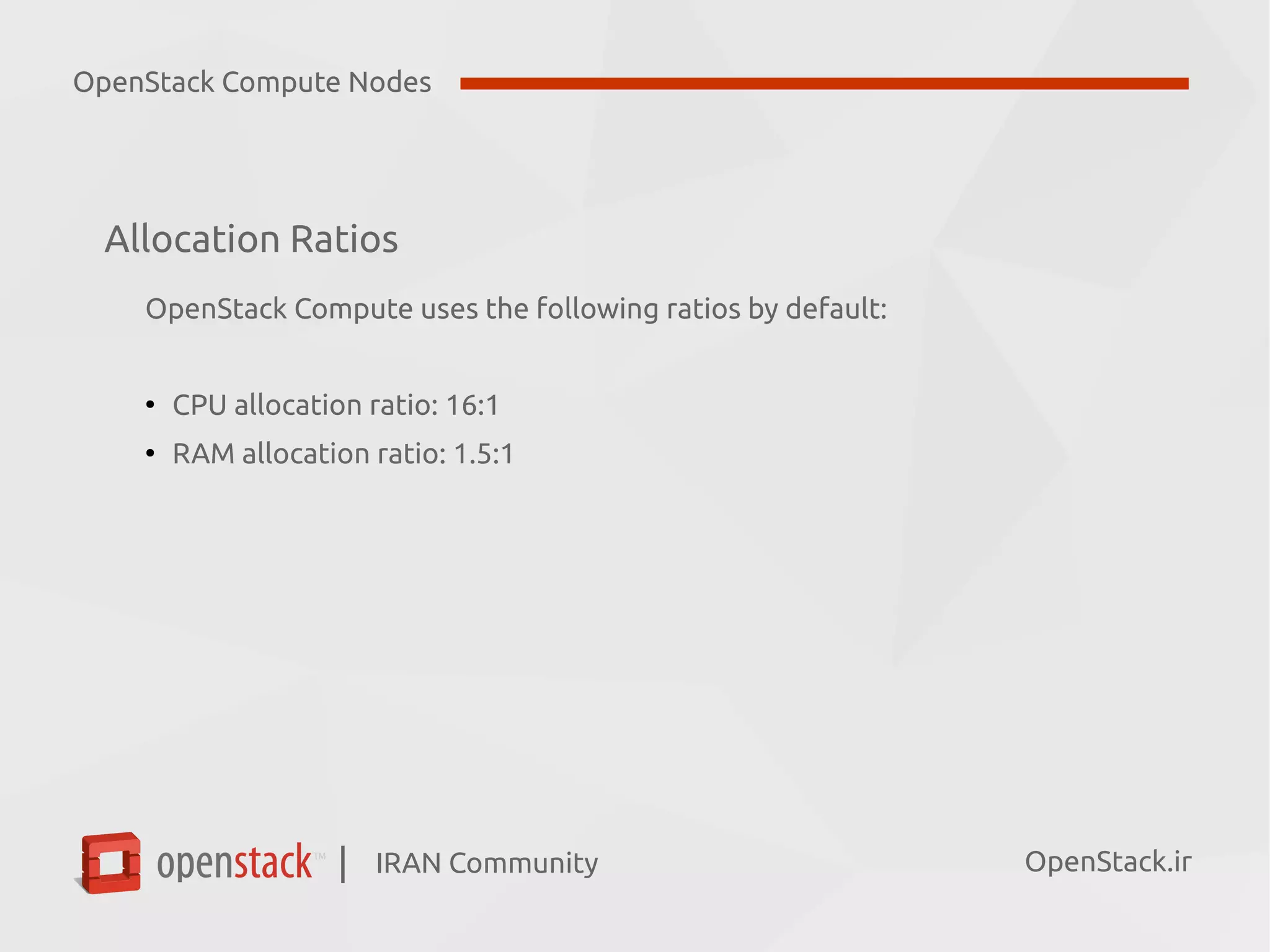 IRAN Community| OpenStack.ir
Allocation Ratios
OpenStack Compute uses the following ratios by default:
●
CPU allocation ratio: 16:1
●
RAM allocation ratio: 1.5:1
OpenStack Compute Nodes
 