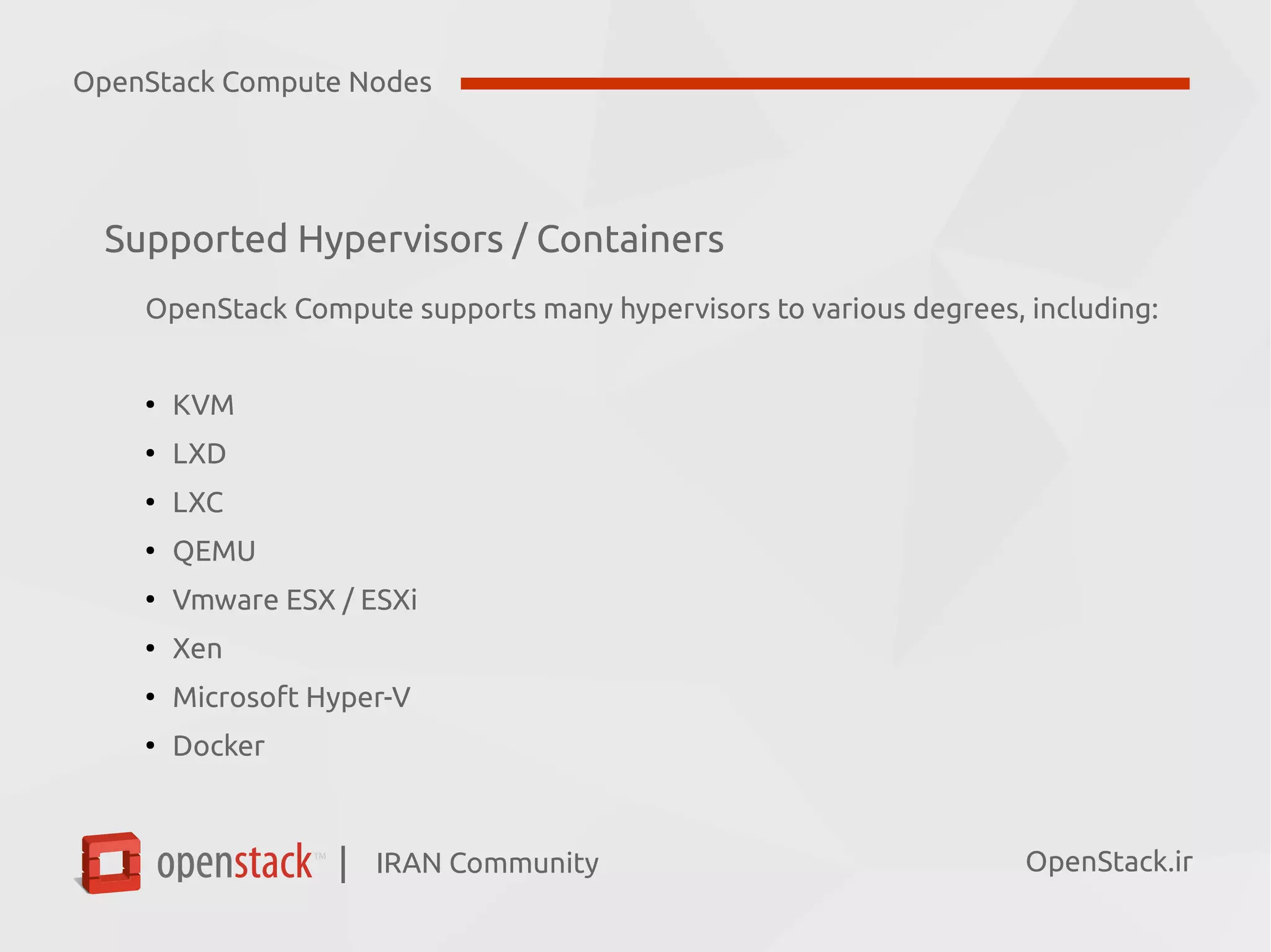 IRAN Community| OpenStack.ir
Supported Hypervisors / Containers
OpenStack Compute supports many hypervisors to various degrees, including:
●
KVM
●
LXD
●
LXC
●
QEMU
●
Vmware ESX / ESXi
●
Xen
●
Microsoft Hyper-V
●
Docker
OpenStack Compute Nodes
 