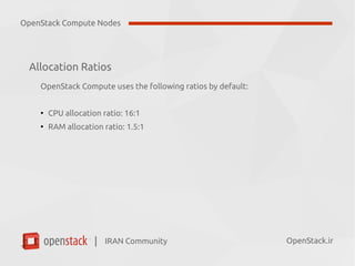 IRAN Community| OpenStack.ir
Allocation Ratios
OpenStack Compute uses the following ratios by default:
●
CPU allocation ratio: 16:1
●
RAM allocation ratio: 1.5:1
OpenStack Compute Nodes
 