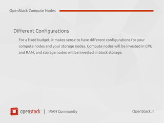 IRAN Community| OpenStack.ir
Different Configurations
For a fixed budget, it makes sense to have different configurations for your
compute nodes and your storage nodes. Compute nodes will be invested in CPU
and RAM, and storage nodes will be invested in block storage.
OpenStack Compute Nodes
 