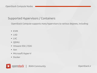 IRAN Community| OpenStack.ir
Supported Hypervisors / Containers
OpenStack Compute supports many hypervisors to various degrees, including:
●
KVM
●
LXD
●
LXC
●
QEMU
●
Vmware ESX / ESXi
●
Xen
●
Microsoft Hyper-V
●
Docker
OpenStack Compute Nodes
 