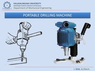 KALASALINGAM UNIVERSITY
(Kalasalingam Academy of Research and Education)
Department of Mechanical Engineering
I. SIVA, SL/Mech.
PORTABLE DRILLING MACHINE
 