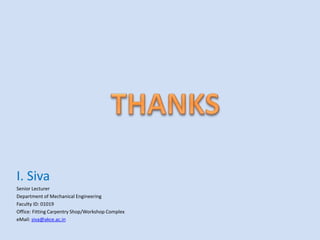 I. Siva
Senior Lecturer
Department of Mechanical Engineering
Faculty ID: 01019
Office: Fitting Carpentry Shop/Workshop Complex
eMail: siva@akce.ac.in
 