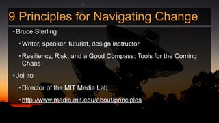 9 Principles for Navigating Change
• Bruce Sterling
•Writer, speaker, futurist, design instructor
•Resiliency, Risk, and a Good Compass: Tools for the Coming
Chaos
• Joi Ito
•Director of the MIT Media Lab
•http://www.media.mit.edu/about/principles
 