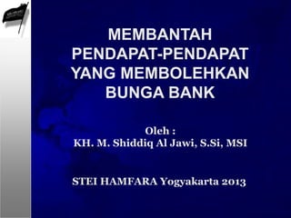 Oleh :
KH. M. Shiddiq Al Jawi, S.Si, MSI
MEMBANTAH
PENDAPAT-PENDAPAT
YANG MEMBOLEHKAN
BUNGA BANK
STEI HAMFARA Yogyakarta 2013
 