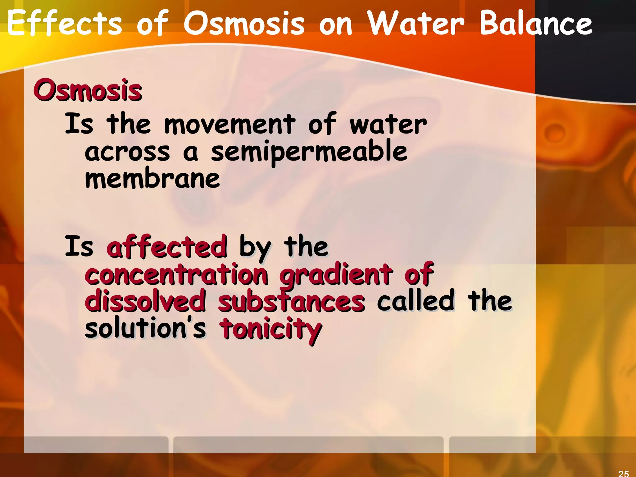 Effects of Osmosis on Water Balance
OsmosisOsmosis
Is the movement of water
across a semipermeable
membrane
Is affectedaffected by theby the
concentration gradient ofconcentration gradient of
dissolved substancesdissolved substances called thecalled the
solution’ssolution’s tonicitytonicity
 