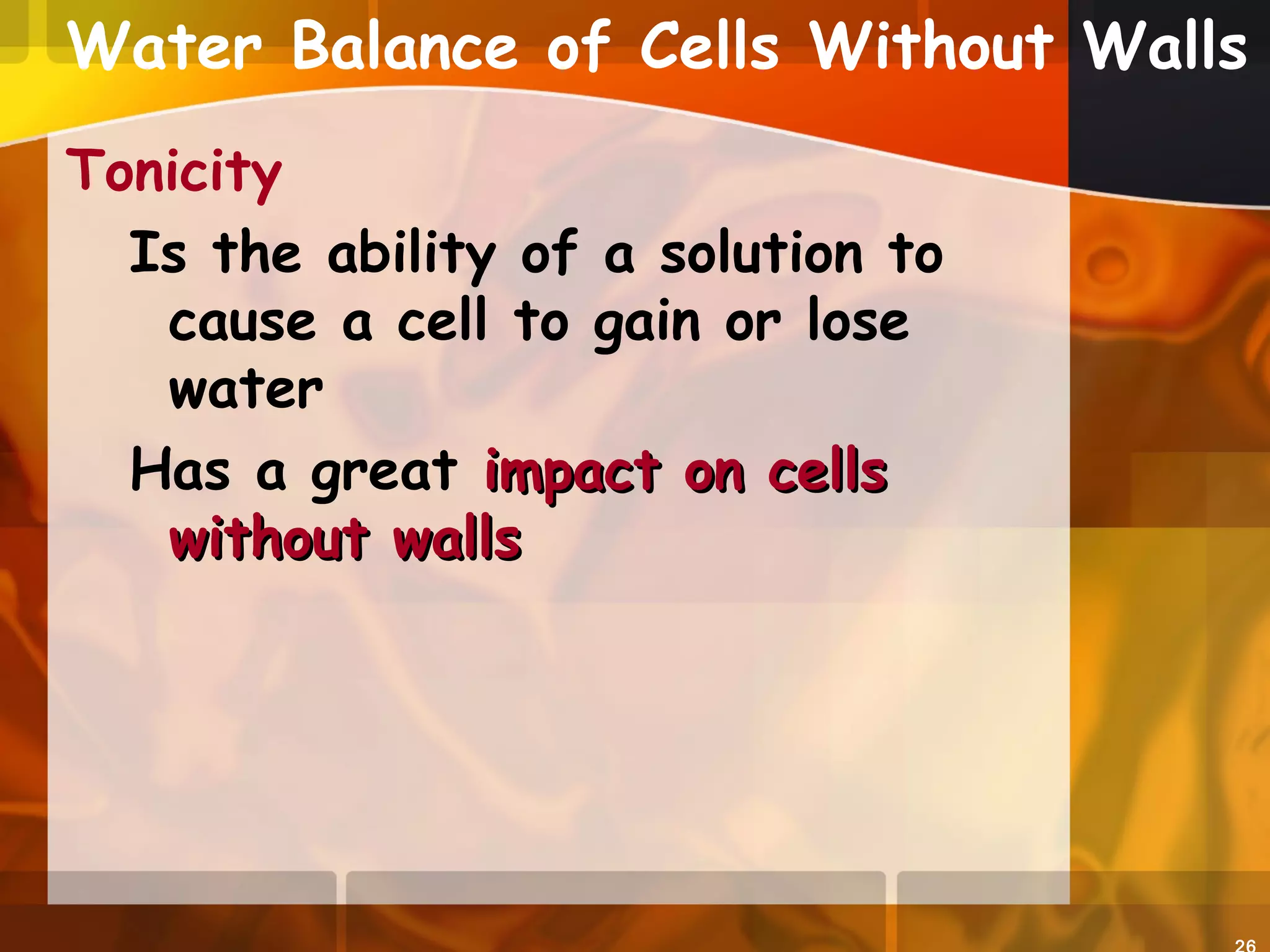 Water Balance of Cells Without Walls
Tonicity
Is the ability of a solution to
cause a cell to gain or lose
water
Has a great impact on cellsimpact on cells
without wallswithout walls
 