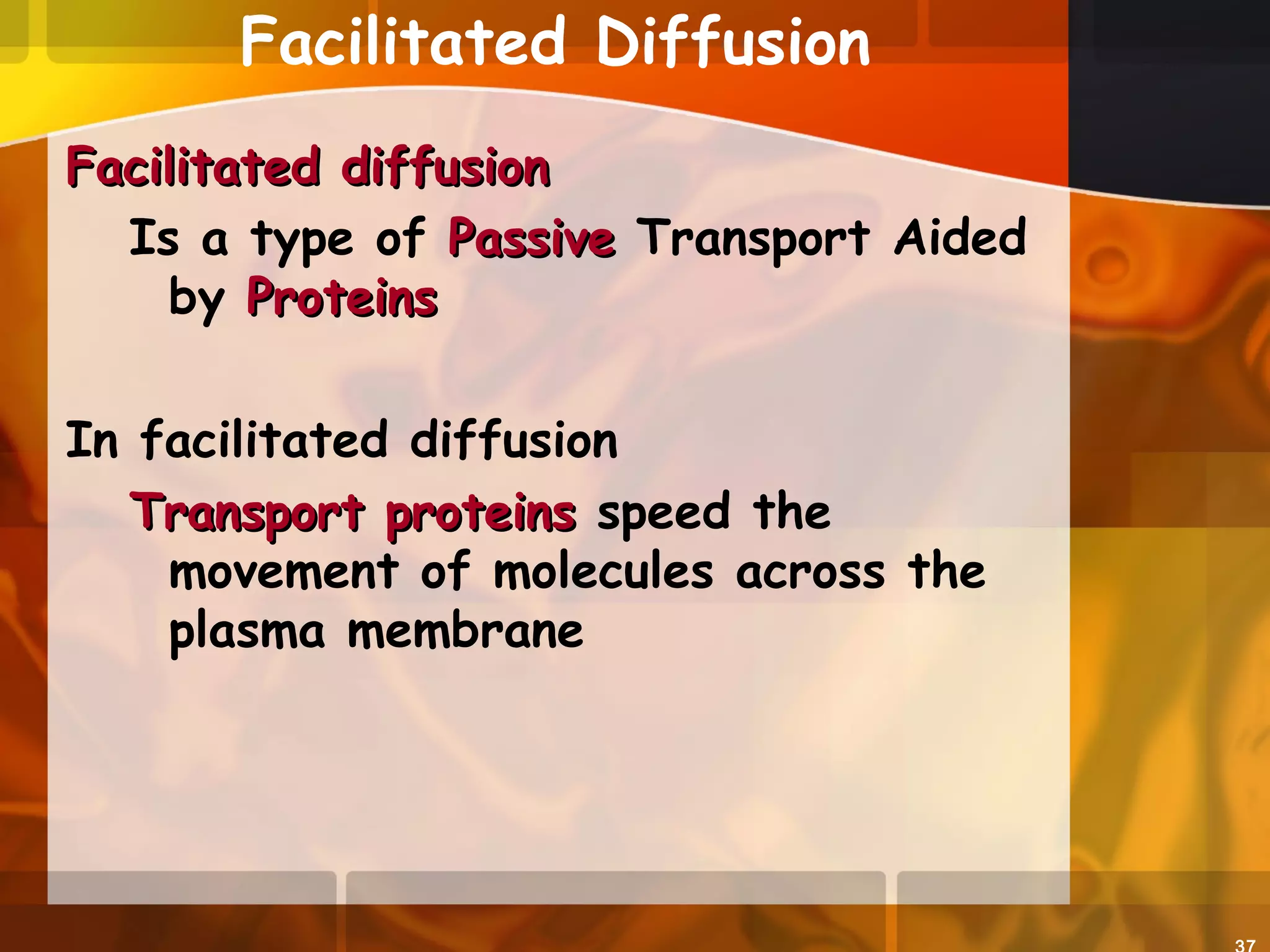 Facilitated Diffusion
Facilitated diffusionFacilitated diffusion
Is a type of PassivePassive Transport Aided
by ProteinsProteins
In facilitated diffusion
Transport proteinsTransport proteins speed the
movement of molecules across the
plasma membrane
 