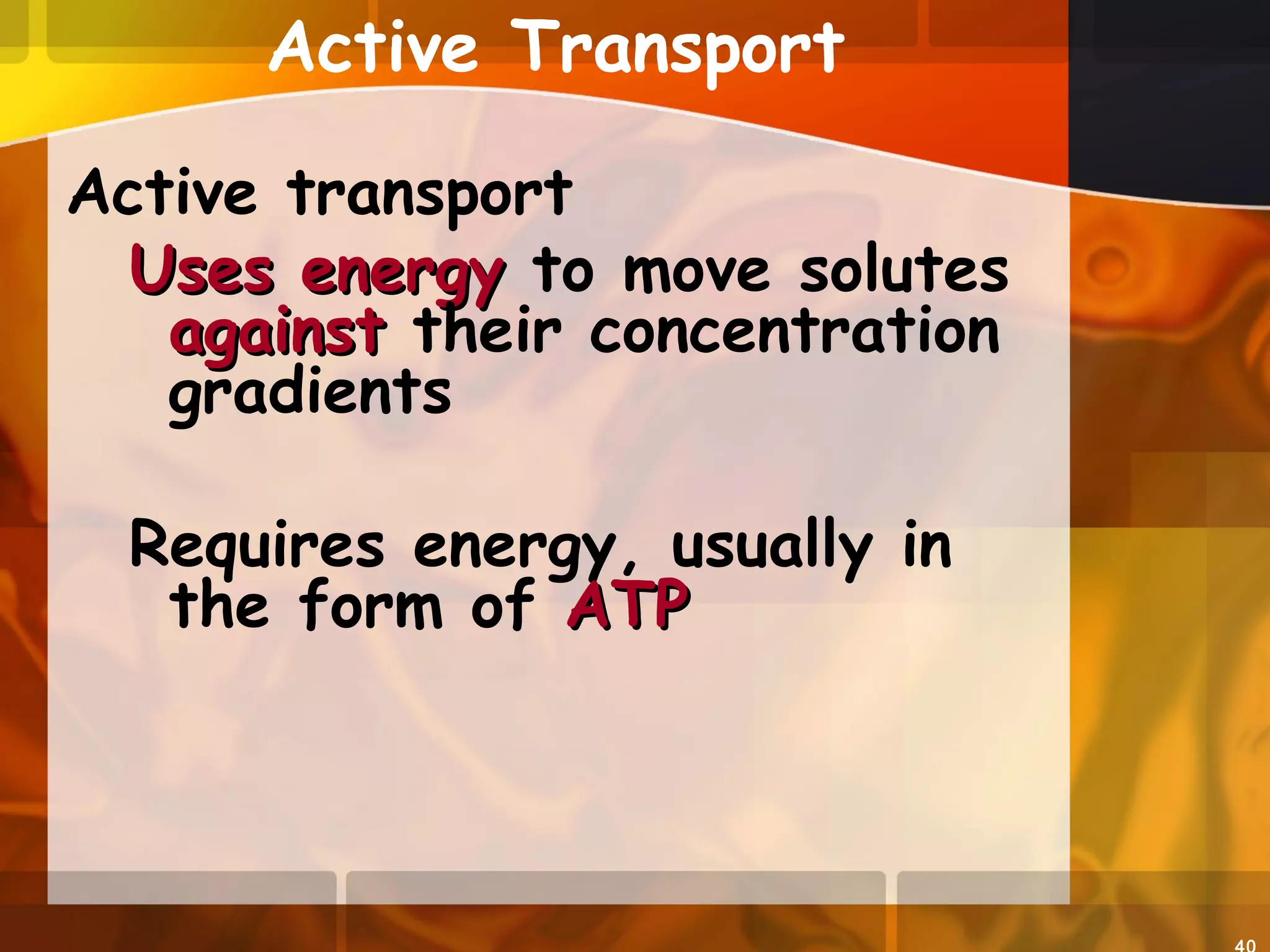 Active Transport
Active transport
Uses energyUses energy to move solutes
againstagainst their concentration
gradients
Requires energy, usually in
the form of ATPATP
 