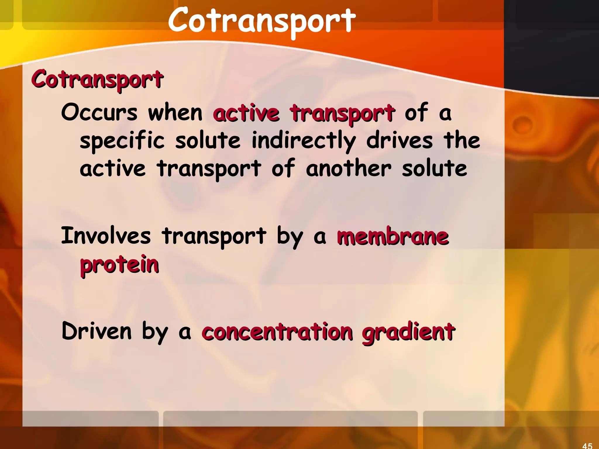 Cotransport
CotransportCotransport
Occurs when active transportactive transport of a
specific solute indirectly drives the
active transport of another solute
Involves transport by a membranemembrane
proteinprotein
Driven by a concentration gradientconcentration gradient
 