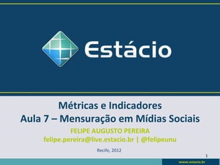 Métricas	
  e	
  Indicadores	
  
Aula	
  7	
  –	
  Mensuração	
  em	
  Mídias	
  Sociais	
  
                FELIPE	
  AUGUSTO	
  PEREIRA	
  
       felipe.pereira@live.estacio.br	
  |	
  @felipeunu	
  
                            Recife,	
  2012	
  
                                                               1	
  
 