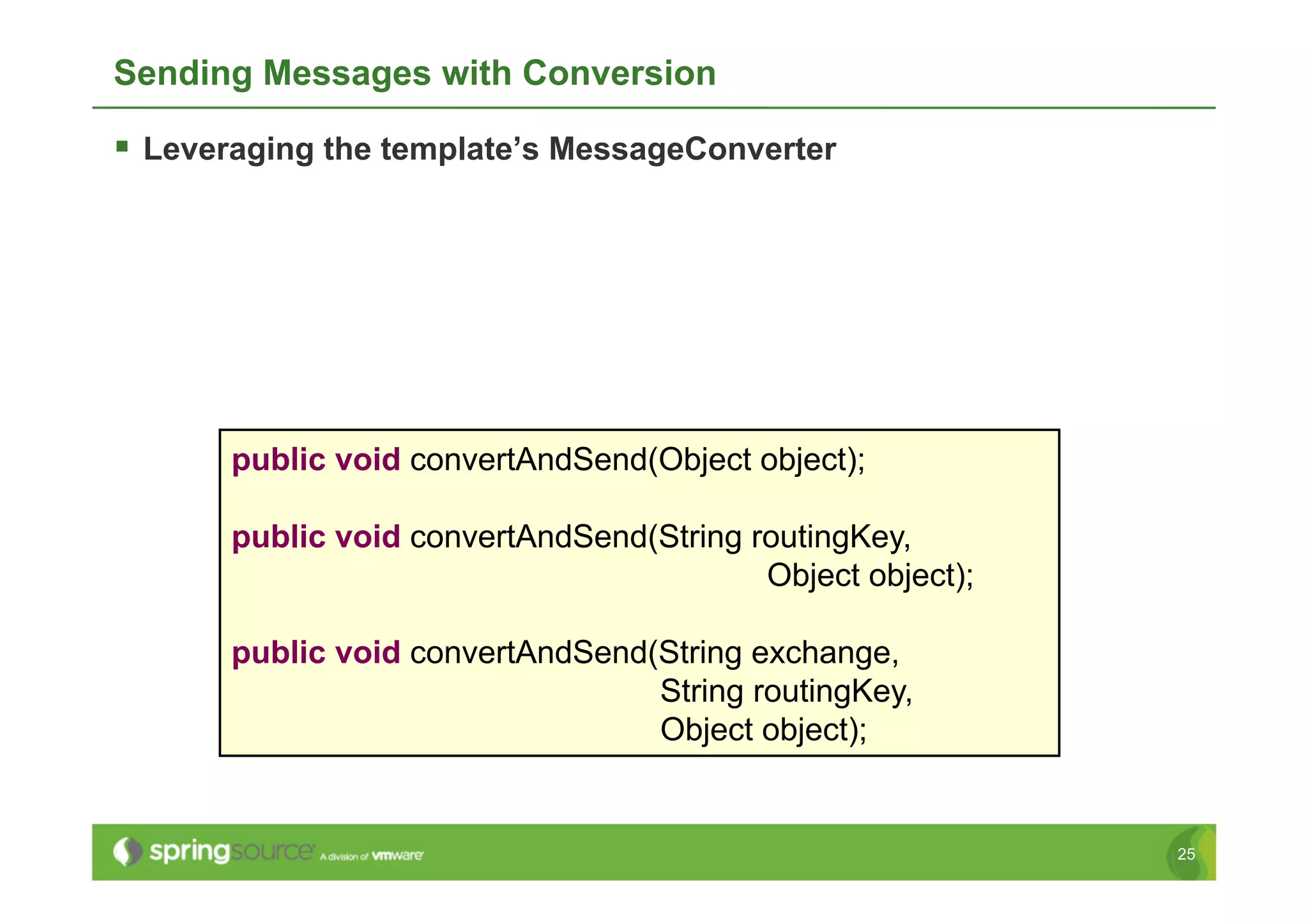 Sending Messages with Conversion

  Leveraging the template’s MessageConverter




       public void convertAndSend(Object object);

       public void convertAndSend(String routingKey,
                                          Object object);

       public void convertAndSend(String exchange,
                                  String routingKey,
                                  Object object);


                                                            25
 