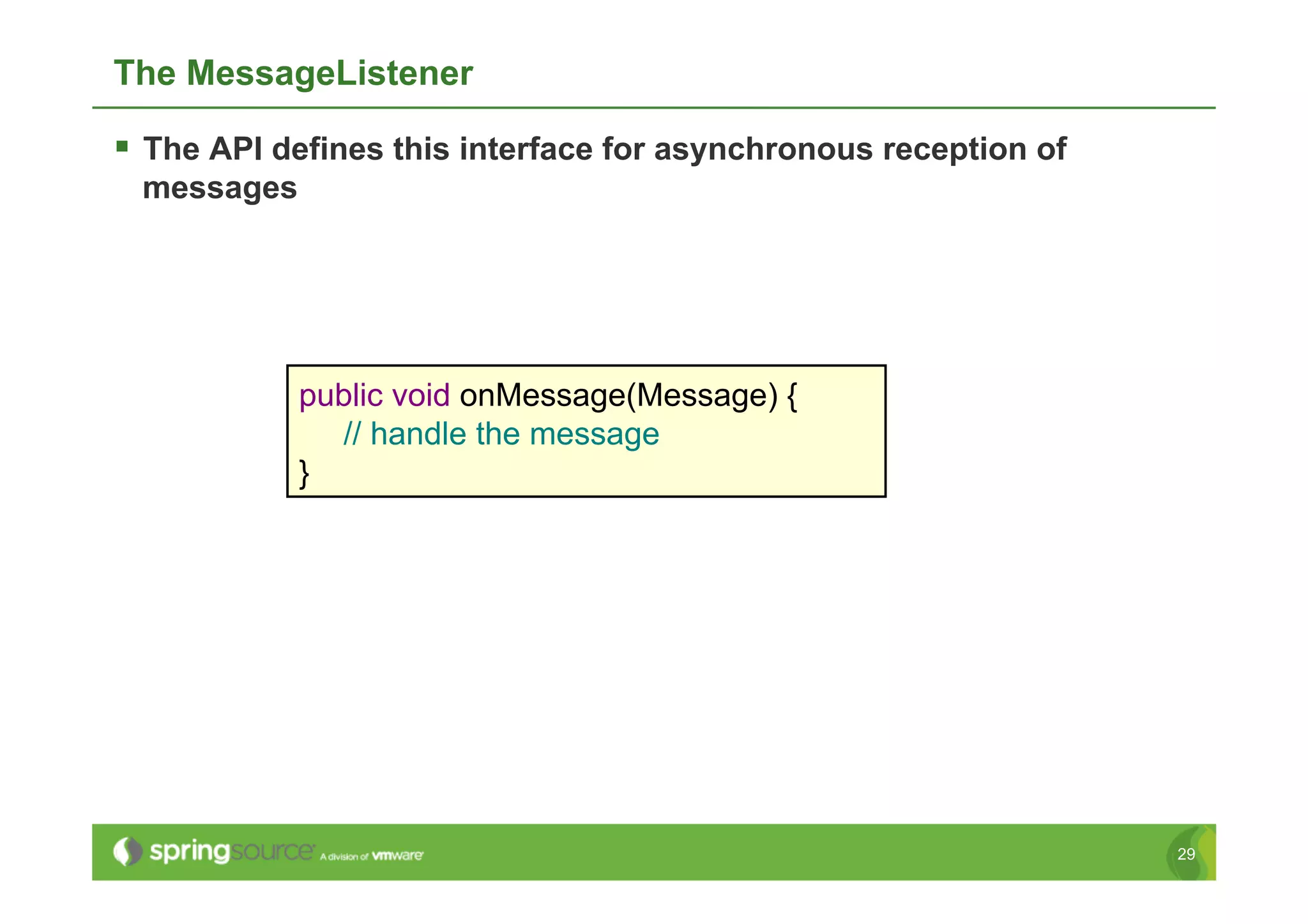 The MessageListener

  The API defines this interface for asynchronous reception of
 messages




            public void onMessage(Message) {
              // handle the message
            }




                                                                  29
 
