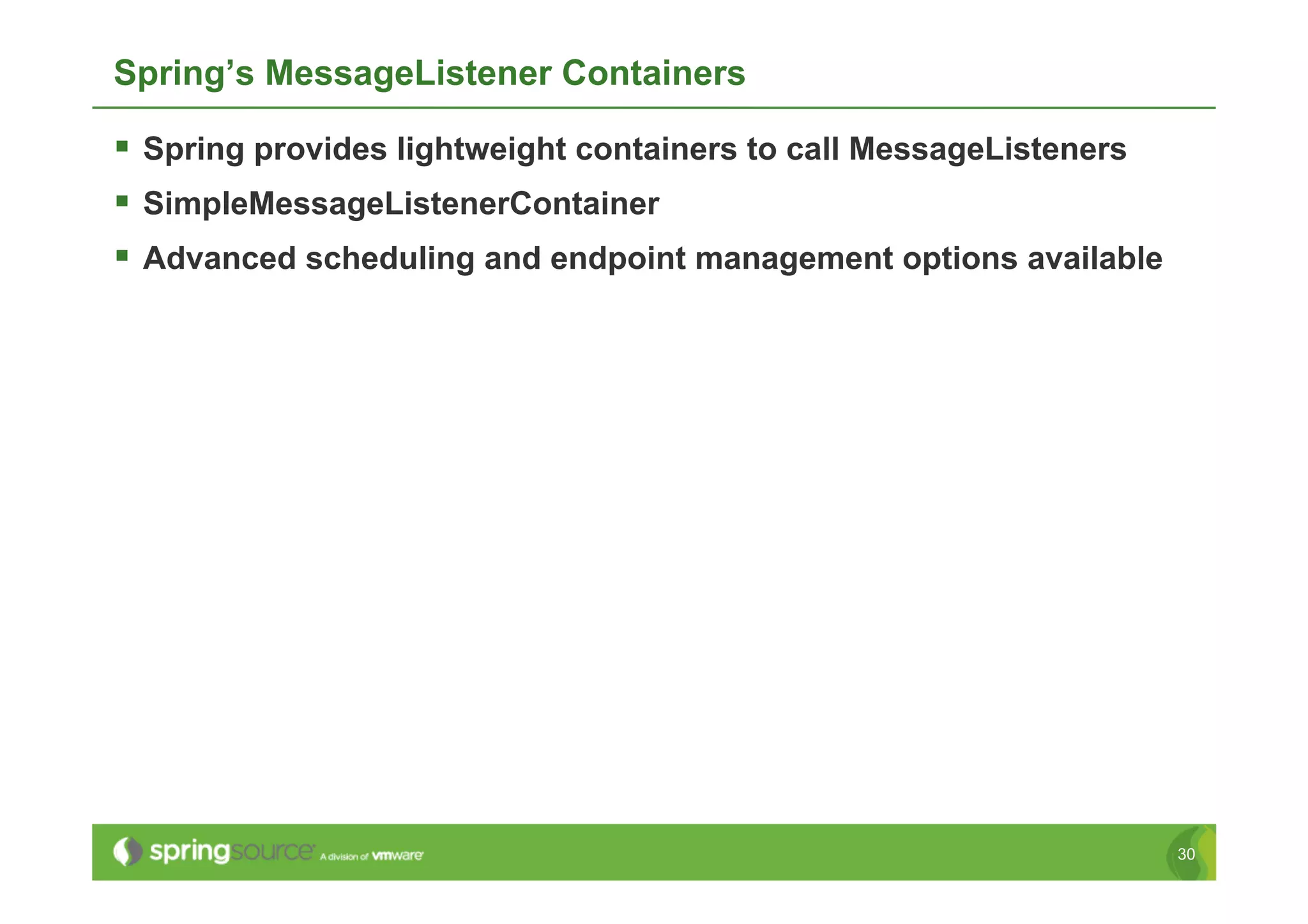 Spring’s MessageListener Containers

  Spring provides lightweight containers to call MessageListeners
  SimpleMessageListenerContainer
  Advanced scheduling and endpoint management options available




                                                                     30
 