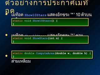 ตัว อย่า งการประกาศเมท็
อด อด Show10Stars แสดงอักขระ '* ' 10 ตัวบน
 เมท็
หน้าจอvoid Show10Stars() {{
static void Show10Stars()
static
}
}





เมท็อด void ShowStars(int n) กขระ '* ' ตาม
Show10Stars แสดงอั
static void ShowStars(int n) {
static
{
จำ} นวนที่ได้กำาหนด
}า
static double ComputeArea(double w, double h) {
static double ComputeArea(double w, double h) {
}
ComputeArea
}

เมท็อด
สามเหลี่ยม

คำานวนขนาดพื้นที่ของรูป

 