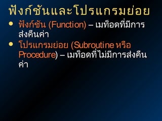 ฟัง ก์ช ัน และโปรแกรมย่อ ย



ฟังก์ชน (Function) – เมท็อดทีมีการ
ั
่
ส่งคืนค่า
โปรแกรมย่อย (Subroutine หรือ
Procedure) – เมท็อดทีไม่มีการส่งคืน
่
ค่า

 