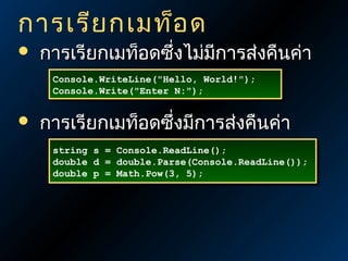 การเรีย กเมท็อ ด


การเรียกเมท็อดซึ่งไม่มการส่งคืนค่า
ี
Console.WriteLine("Hello, World!");
Console.WriteLine("Hello, World!");
Console.Write("Enter N:");
Console.Write("Enter N:");



การเรียกเมท็อดซึ่งมีการส่งคืนค่า
string
string
double
double
double
double

s
s
d
d
p
p

=
=
=
=
=
=

Console.ReadLine();
Console.ReadLine();
double.Parse(Console.ReadLine());
double.Parse(Console.ReadLine());
Math.Pow(3, 5);
Math.Pow(3, 5);

 